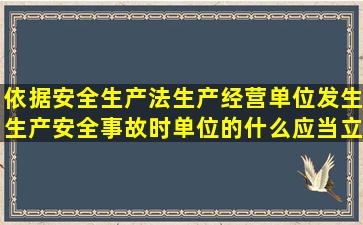 依据安全生产法生产经营单位发生生产安全事故时单位的什么应当立即...