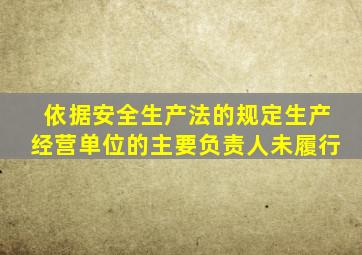 依据安全生产法的规定生产经营单位的主要负责人未履行