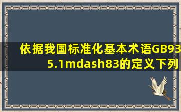 依据我国《标准化基本术语》(GB935.1—83)的定义,下列关于标准的...