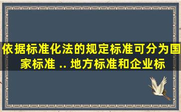 依据标准化法的规定,标准可分为国家标准 . ( ). 地方标准和企业标准。