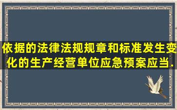 依据的法律、法规、规章和标准发生变化的生产经营单位应急预案应当...