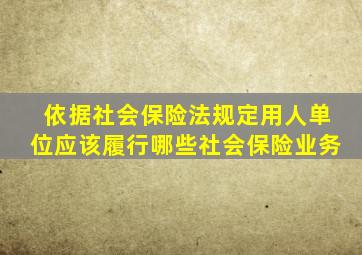 依据社会保险法规定,用人单位应该履行哪些社会保险业务