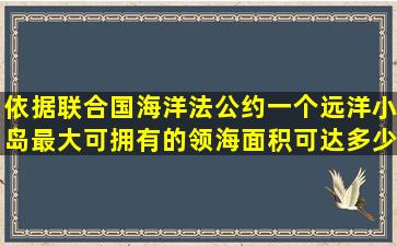 依据联合国海洋法公约,一个远洋小岛最大可拥有的领海面积可达多少?