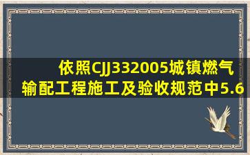 依照CJJ332005《城镇燃气输配工程施工及验收规范》中5.6.3规定,...