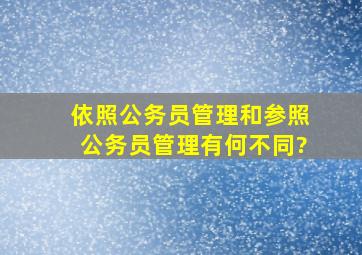 依照公务员管理和参照公务员管理有何不同?