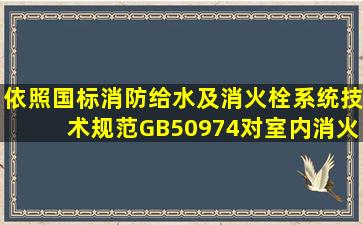 依照国标《消防给水及消火栓系统技术规范》GB50974,对室内消火栓...