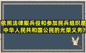 依照法律服兵役和参加民兵组织是中华人民共和国公民的光荣义务?