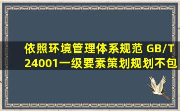 依照环境管理体系规范 GB/T24001,一级要素策划(规划)不包括( )二级...