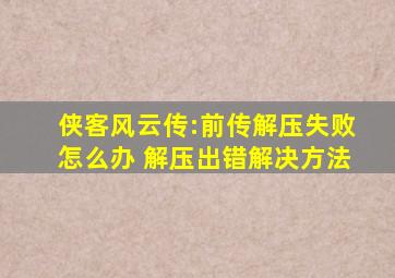 侠客风云传:前传解压失败怎么办 解压出错解决方法