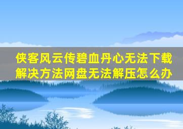 侠客风云传碧血丹心无法下载解决方法网盘无法解压怎么办