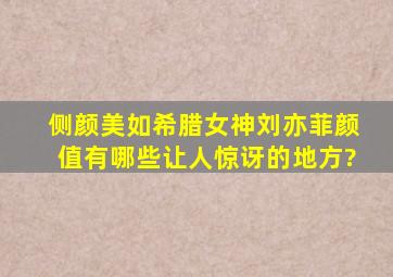 侧颜美如希腊女神,刘亦菲颜值有哪些让人惊讶的地方?