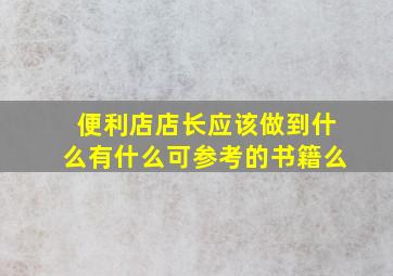 便利店店长应该做到什么(有什么可参考的书籍么(