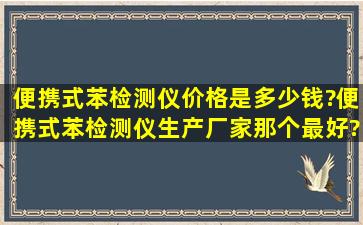 便携式苯检测仪价格是多少钱?便携式苯检测仪生产厂家那个最好?