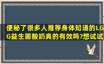 便秘了,很多人推荐身体知道的LGG益生菌酸奶,真的有效吗?想试试看