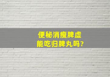 便秘消瘦脾虚能吃归脾丸吗?