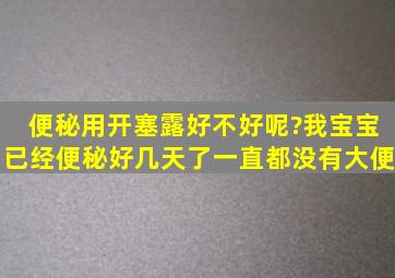 便秘用开塞露好不好呢?我宝宝已经便秘好几天了,一直都没有大便。