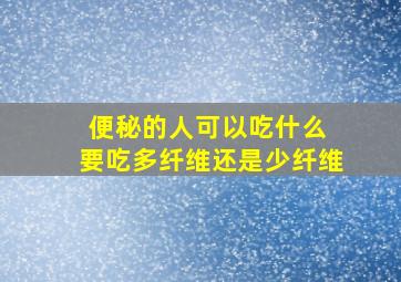 便秘的人可以吃什么 要吃多纤维还是少纤维