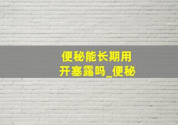 便秘能长期用开塞露吗_便秘