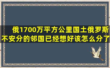 俄1700万平方公里国土,俄罗斯不安分的邻国,已经想好该怎么分了