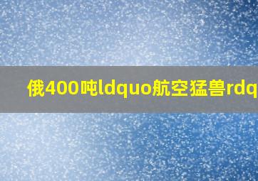 俄400吨“航空猛兽”!