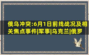 俄乌冲突:6月1日前线战况及相关焦点事件|军事|乌克兰|俄罗斯|谢苗...