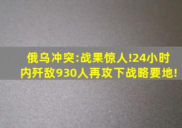 俄乌冲突:战果惊人!24小时内歼敌930人,再攻下战略要地!