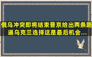 俄乌冲突即将结束,普京给出两条路,逼乌克兰选择,这是最后机会...