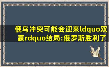 俄乌冲突可能会迎来“双赢”结局:俄罗斯胜利了,乌克兰竟也赚了