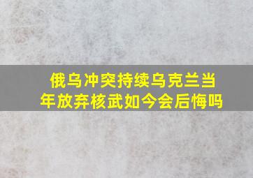 俄乌冲突持续乌克兰当年放弃核武如今会后悔吗(