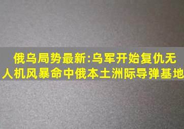 俄乌局势最新:乌军开始复仇,无人机风暴命中俄本土洲际导弹基地