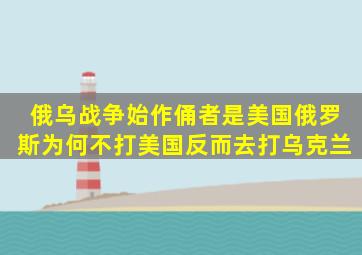 俄乌战争始作俑者是美国,俄罗斯为何不打美国,反而去打乌克兰