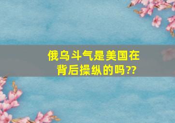 俄乌斗气是美国在背后操纵的吗??