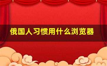 俄国人习惯用什么浏览器(