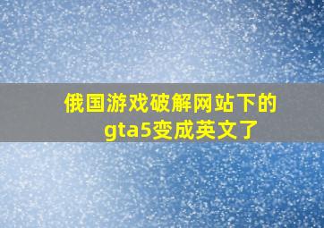 俄国游戏破解网站下的gta5变成英文了 