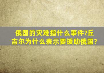 俄国的灾难指什么事件?丘吉尔为什么表示要援助俄国?