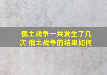 俄土战争一共发生了几次 俄土战争的结果如何