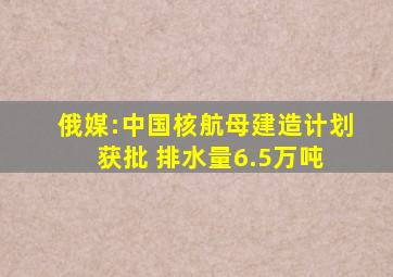 俄媒:中国核航母建造计划获批 排水量6.5万吨 