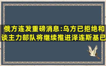 俄方连发重磅消息:乌方已拒绝和谈,主力部队将继续推进,泽连斯基已...