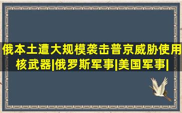 俄本土遭大规模袭击,普京威胁使用核武器|俄罗斯军事|美国军事|弗拉基米...