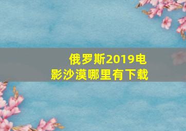 俄罗斯2019电影《沙漠》哪里有下载