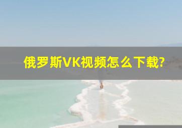 俄罗斯VK视频怎么下载?