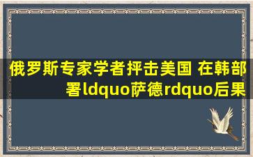 俄罗斯专家学者抨击美国 在韩部署“萨德”后果严重