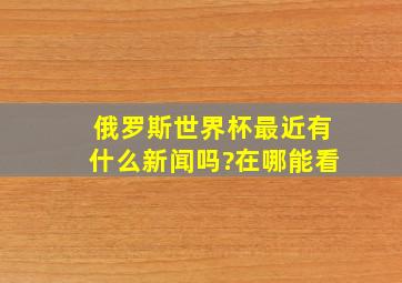 俄罗斯世界杯最近有什么新闻吗?在哪能看