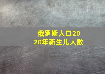 俄罗斯人口2020年新生儿人数(