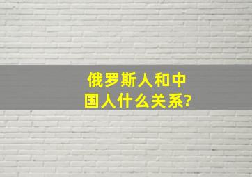 俄罗斯人和中国人什么关系?