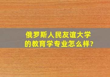 俄罗斯人民友谊大学的教育学专业怎么样?