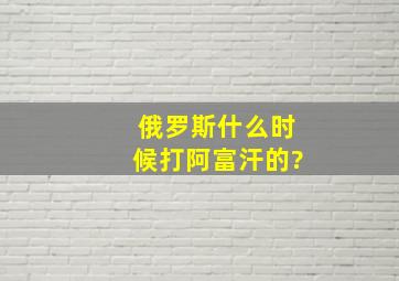 俄罗斯什么时候打阿富汗的?