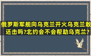 俄罗斯军舰向乌克兰开火,乌克兰敢还击吗?北约会不会帮助乌克兰?