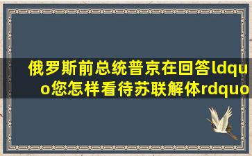 俄罗斯前总统普京在回答“您怎样看待苏联解体”时,引用俄罗斯家喻...