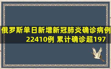 俄罗斯单日新增新冠肺炎确诊病例22410例 累计确诊超197万例...